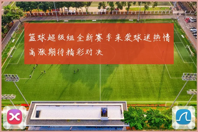 篮球超级组全新赛季来袭球迷热情高涨期待精彩对决