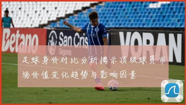 足球身价对比分析揭示顶级球员市场价值变化趋势与影响因素