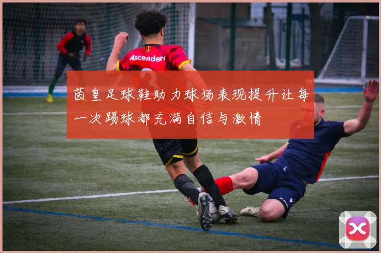 茵皇足球鞋助力球场表现提升让每一次踢球都充满自信与激情