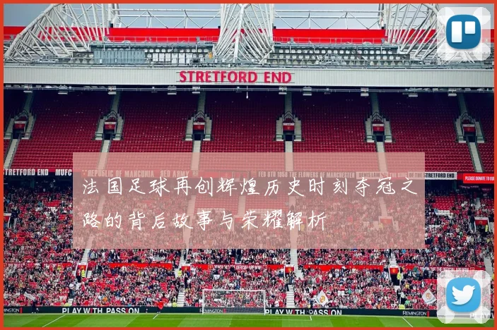 法国足球再创辉煌历史时刻夺冠之路的背后故事与荣耀解析