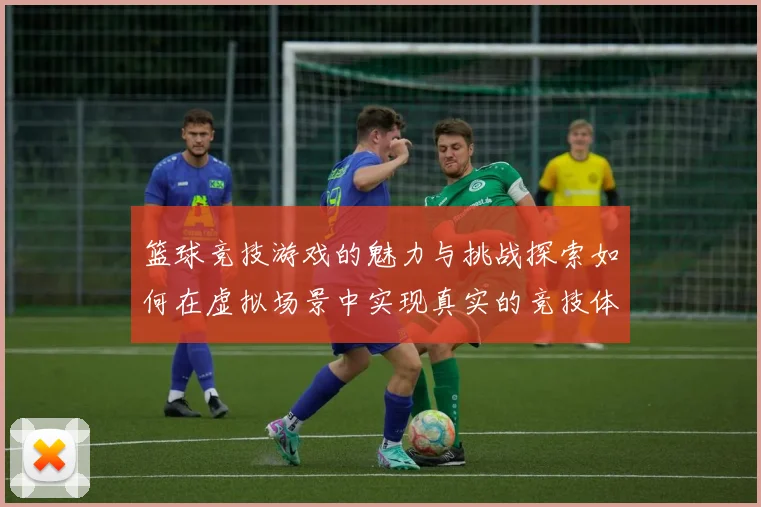 篮球竞技游戏的魅力与挑战探索如何在虚拟场景中实现真实的竞技体验
