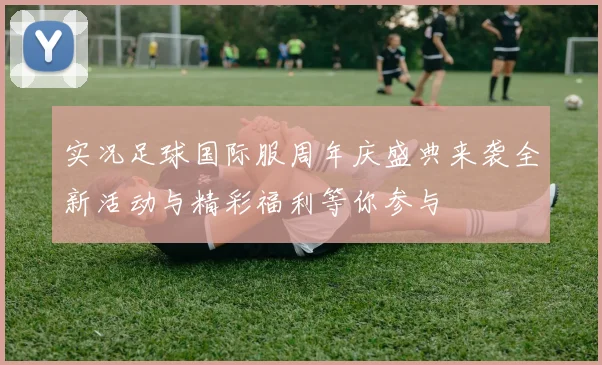 实况足球国际服周年庆盛典来袭全新活动与精彩福利等你参与
