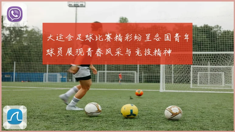 大运会足球比赛精彩纷呈各国青年球员展现青春风采与竞技精神