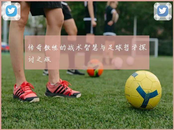 传奇教练的战术智慧与足球哲学探讨之旅