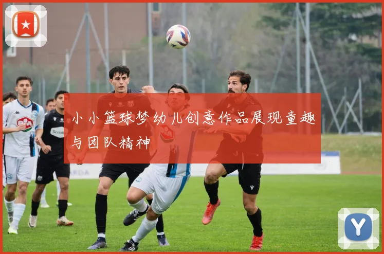 小小篮球梦幼儿创意作品展现童趣与团队精神