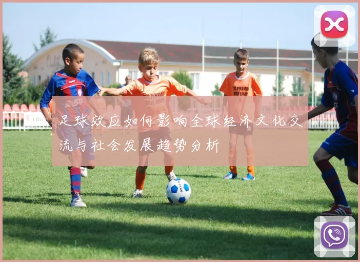 足球效应如何影响全球经济文化交流与社会发展趋势分析