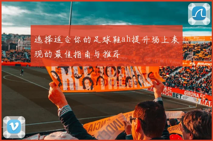 选择适合你的足球鞋ah提升场上表现的最佳指南与推荐
