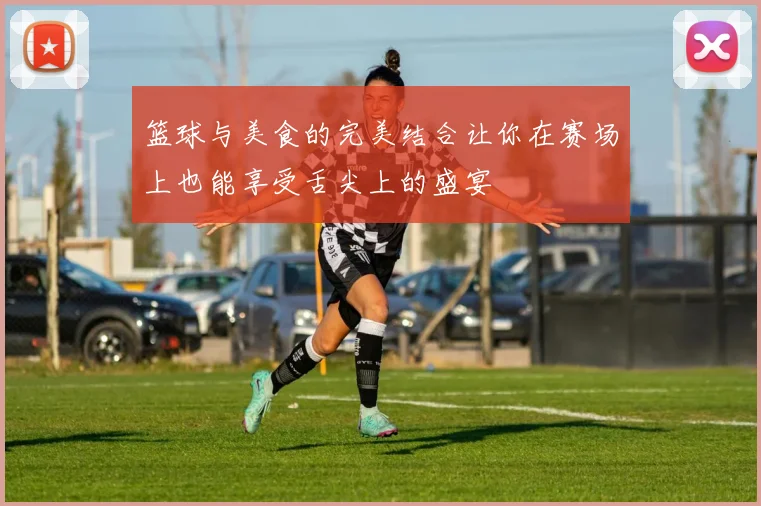 篮球与美食的完美结合让你在赛场上也能享受舌尖上的盛宴