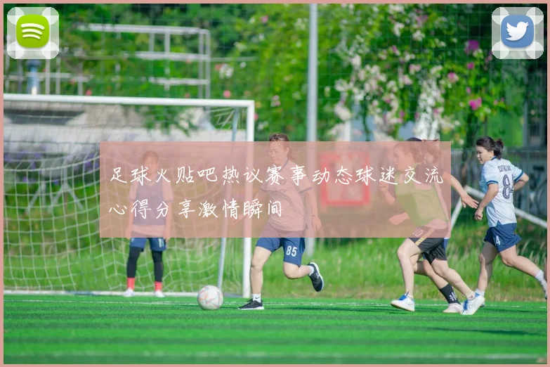 足球火贴吧热议赛事动态球迷交流心得分享激情瞬间