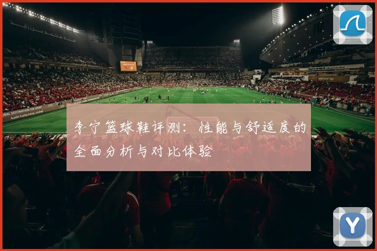 李宁篮球鞋评测：性能与舒适度的全面分析与对比体验