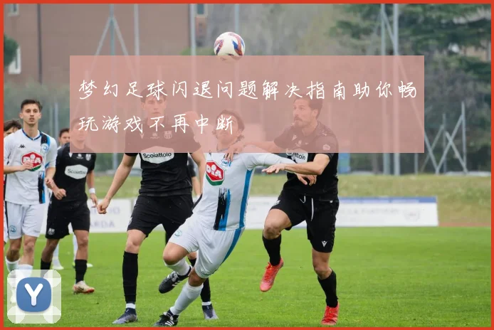 梦幻足球闪退问题解决指南助你畅玩游戏不再中断