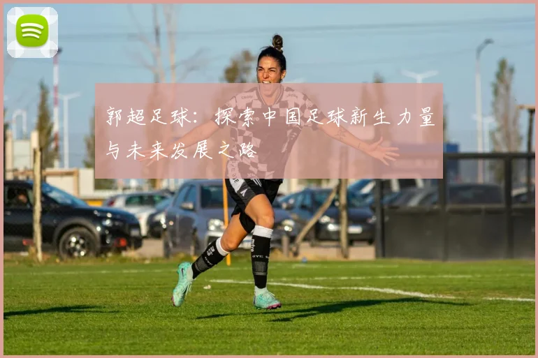 郭超足球：探索中国足球新生力量与未来发展之路