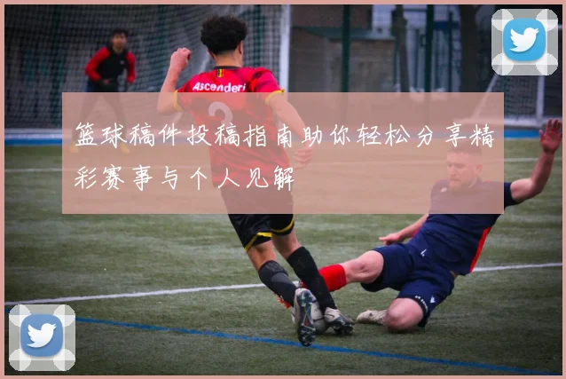 篮球稿件投稿指南助你轻松分享精彩赛事与个人见解
