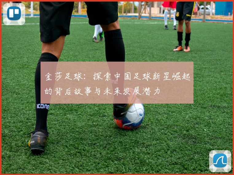 金莎足球：探索中国足球新星崛起的背后故事与未来发展潜力