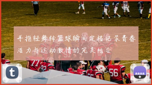 手指轻舞转篮球瞬间定格记录青春活力与运动激情的完美结合