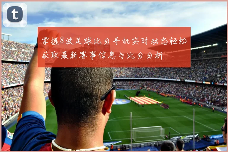 掌握8波足球比分手机实时动态轻松获取最新赛事信息与比分分析