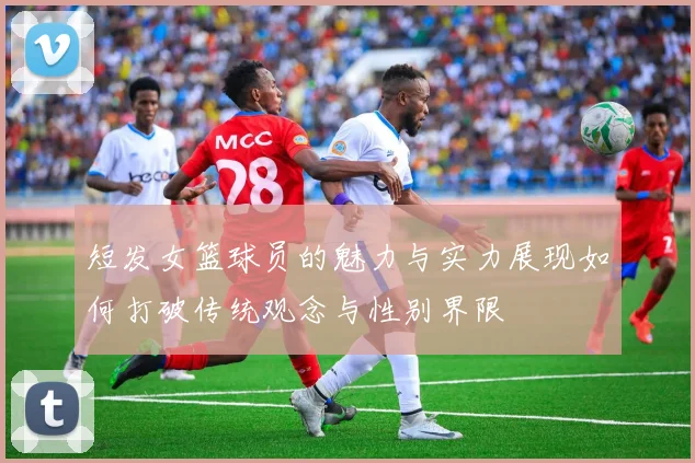 短发女篮球员的魅力与实力展现如何打破传统观念与性别界限