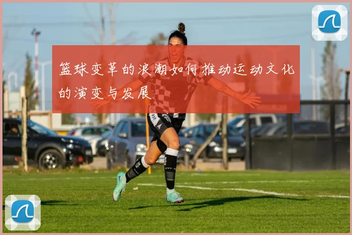 篮球变革的浪潮如何推动运动文化的演变与发展