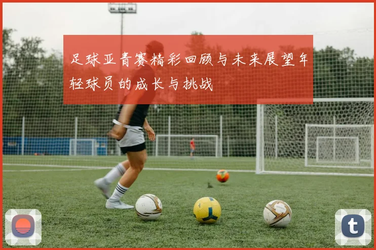 足球亚青赛精彩回顾与未来展望年轻球员的成长与挑战