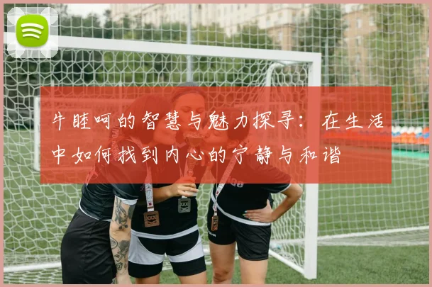 牛睦呵的智慧与魅力探寻：在生活中如何找到内心的宁静与和谐