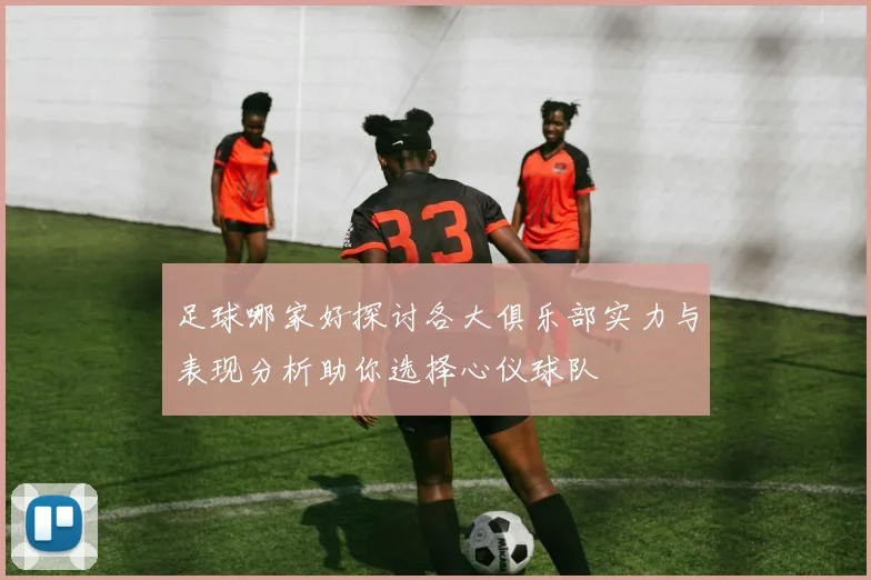 足球哪家好探讨各大俱乐部实力与表现分析助你选择心仪球队