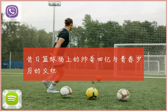 昔日篮球场上的帅哥回忆与青春岁月的交织