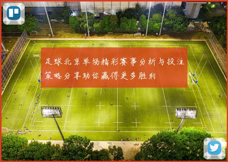 足球北京单场精彩赛事分析与投注策略分享助你赢得更多胜利