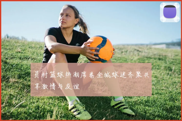 员村篮球热潮席卷全城球迷齐聚共享激情与友谊