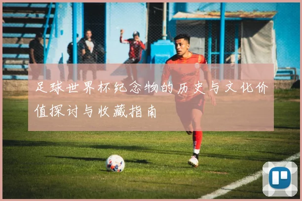 足球世界杯纪念物的历史与文化价值探讨与收藏指南